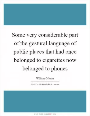 Some very considerable part of the gestural language of public places that had once belonged to cigarettes now belonged to phones Picture Quote #1