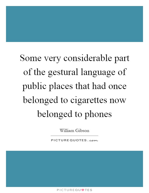 Some very considerable part of the gestural language of public places that had once belonged to cigarettes now belonged to phones Picture Quote #1