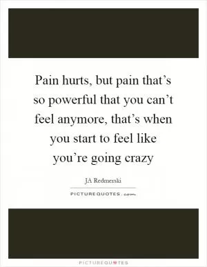 Pain hurts, but pain that’s so powerful that you can’t feel anymore, that’s when you start to feel like you’re going crazy Picture Quote #1