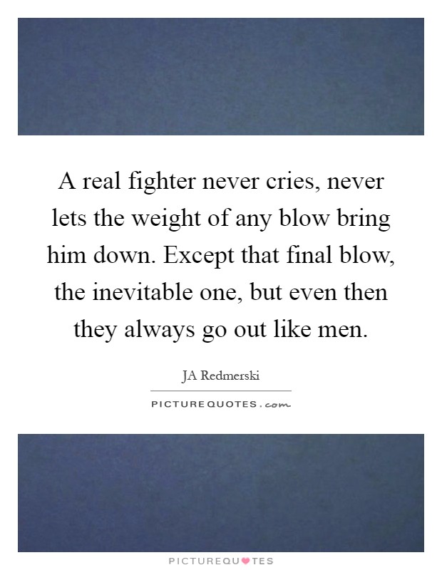 A real fighter never cries, never lets the weight of any blow bring him down. Except that final blow, the inevitable one, but even then they always go out like men Picture Quote #1