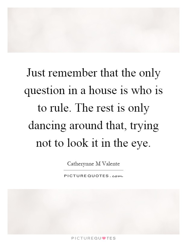 Just remember that the only question in a house is who is to rule. The rest is only dancing around that, trying not to look it in the eye Picture Quote #1