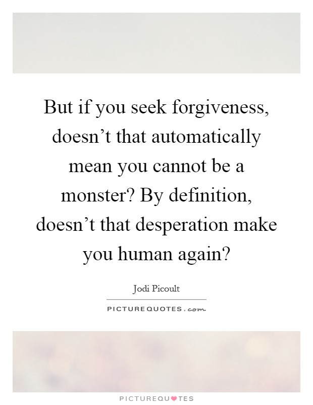 But if you seek forgiveness, doesn't that automatically mean you cannot be a monster? By definition, doesn't that desperation make you human again? Picture Quote #1
