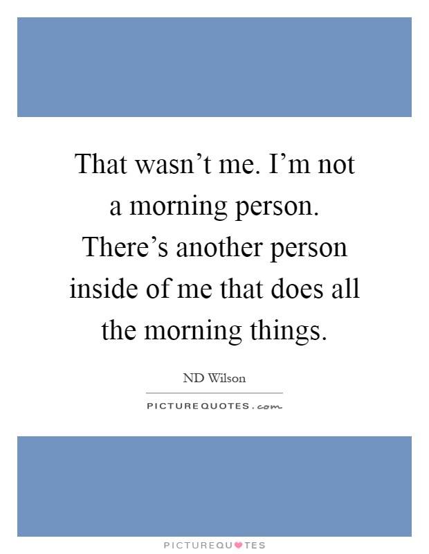 That wasn't me. I'm not a morning person. There's another person inside of me that does all the morning things Picture Quote #1