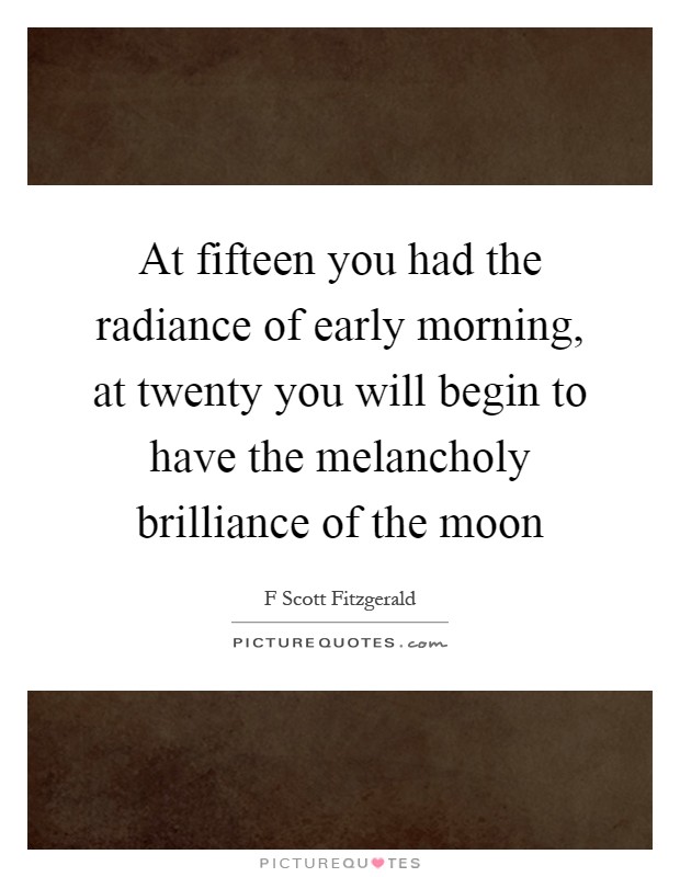 At fifteen you had the radiance of early morning, at twenty you will begin to have the melancholy brilliance of the moon Picture Quote #1