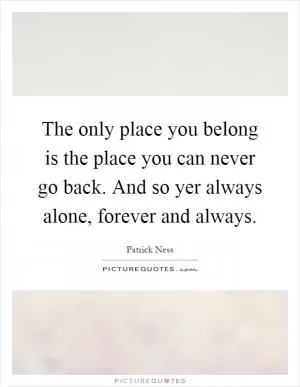 The only place you belong is the place you can never go back. And so yer always alone, forever and always Picture Quote #1
