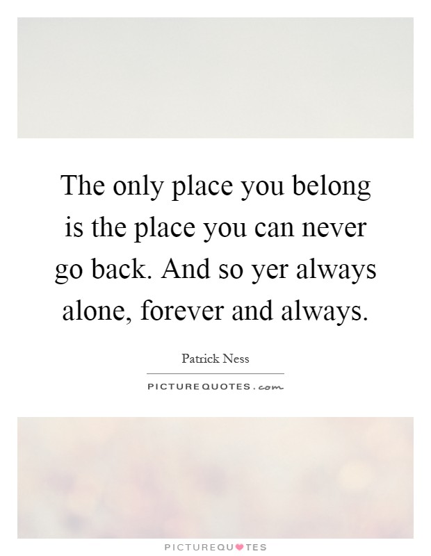 The only place you belong is the place you can never go back. And so yer always alone, forever and always Picture Quote #1