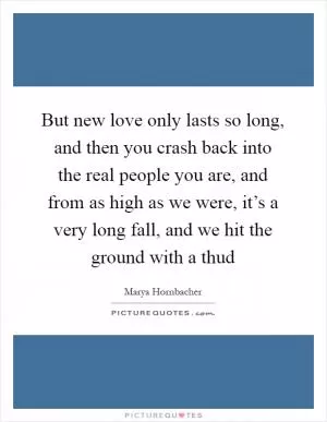 But new love only lasts so long, and then you crash back into the real people you are, and from as high as we were, it’s a very long fall, and we hit the ground with a thud Picture Quote #1