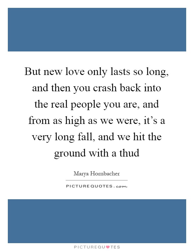 But new love only lasts so long, and then you crash back into the real people you are, and from as high as we were, it's a very long fall, and we hit the ground with a thud Picture Quote #1