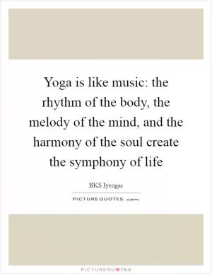 Yoga is like music: the rhythm of the body, the melody of the mind, and the harmony of the soul create the symphony of life Picture Quote #1