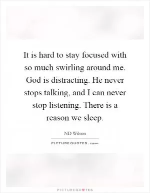 It is hard to stay focused with so much swirling around me. God is distracting. He never stops talking, and I can never stop listening. There is a reason we sleep Picture Quote #1