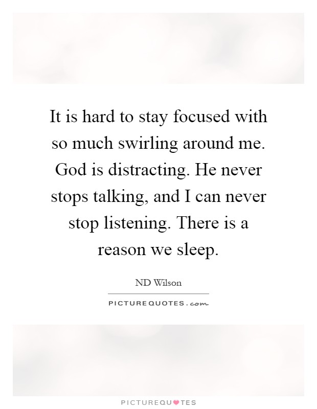 It is hard to stay focused with so much swirling around me. God is distracting. He never stops talking, and I can never stop listening. There is a reason we sleep Picture Quote #1