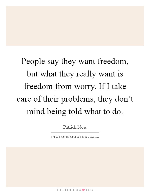 People say they want freedom, but what they really want is freedom from worry. If I take care of their problems, they don't mind being told what to do Picture Quote #1