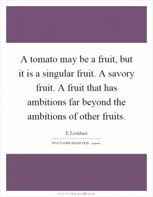 A tomato may be a fruit, but it is a singular fruit. A savory fruit. A fruit that has ambitions far beyond the ambitions of other fruits Picture Quote #1