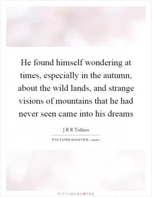 He found himself wondering at times, especially in the autumn, about the wild lands, and strange visions of mountains that he had never seen came into his dreams Picture Quote #1