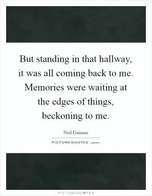 But standing in that hallway, it was all coming back to me. Memories were waiting at the edges of things, beckoning to me Picture Quote #1