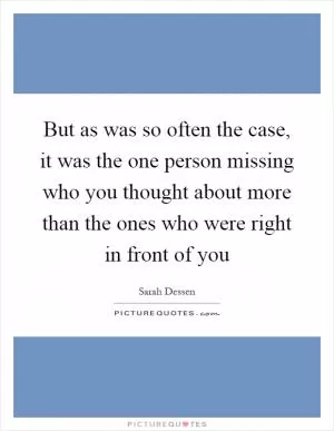 But as was so often the case, it was the one person missing who you thought about more than the ones who were right in front of you Picture Quote #1