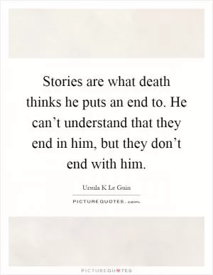 Stories are what death thinks he puts an end to. He can’t understand that they end in him, but they don’t end with him Picture Quote #1