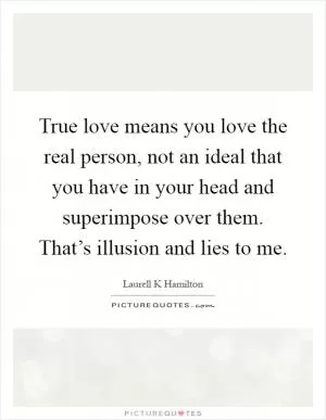 True love means you love the real person, not an ideal that you have in your head and superimpose over them. That’s illusion and lies to me Picture Quote #1
