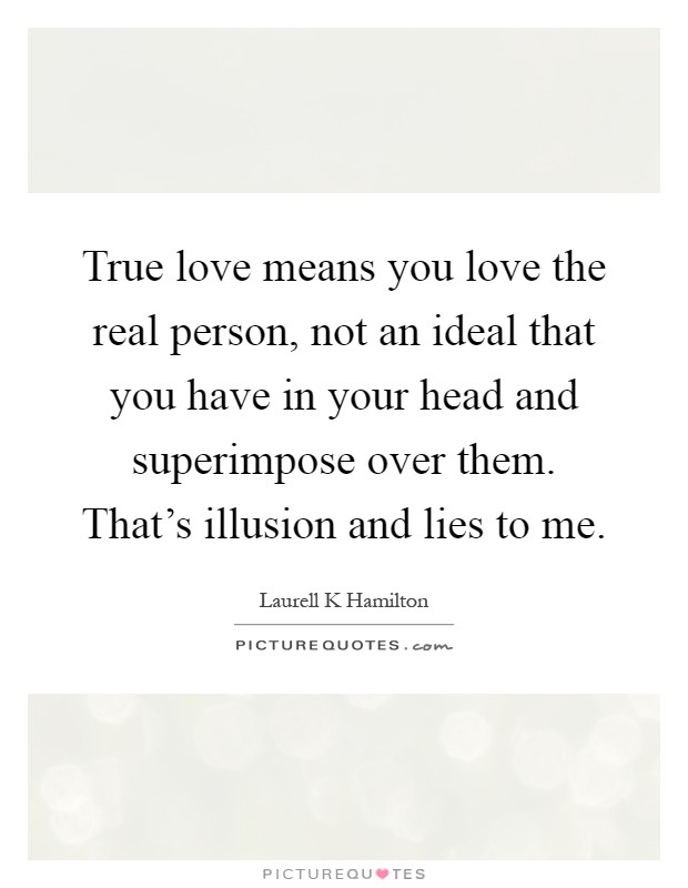 True love means you love the real person, not an ideal that you have in your head and superimpose over them. That's illusion and lies to me Picture Quote #1