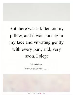 But there was a kitten on my pillow, and it was purring in my face and vibrating gently with every purr, and, very soon, I slept Picture Quote #1