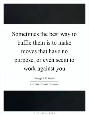 Sometimes the best way to baffle them is to make moves that have no purpose, or even seem to work against you Picture Quote #1