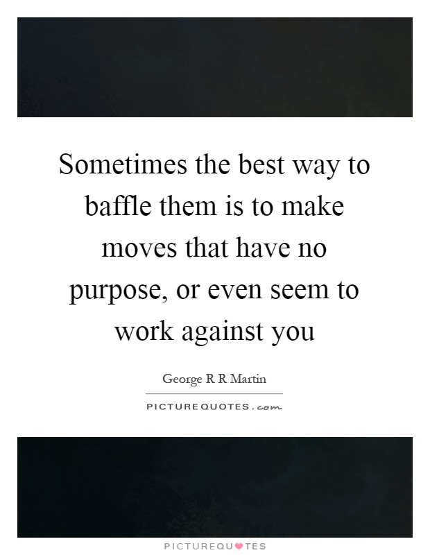 Sometimes the best way to baffle them is to make moves that have no purpose, or even seem to work against you Picture Quote #1