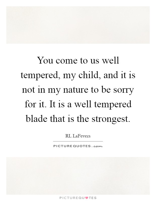You come to us well tempered, my child, and it is not in my nature to be sorry for it. It is a well tempered blade that is the strongest Picture Quote #1