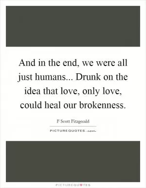 And in the end, we were all just humans... Drunk on the idea that love, only love, could heal our brokenness Picture Quote #1