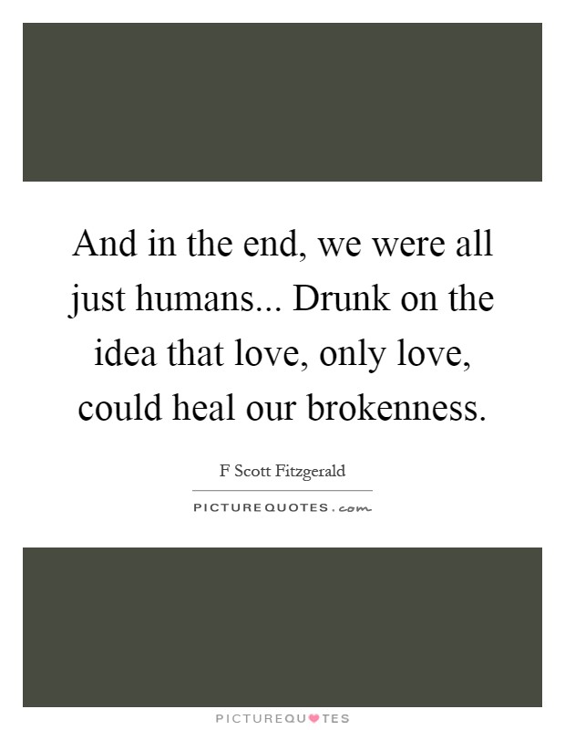 And in the end, we were all just humans... Drunk on the idea that love, only love, could heal our brokenness Picture Quote #1