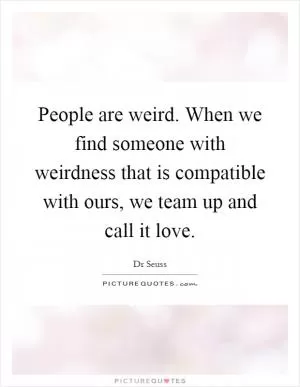 People are weird. When we find someone with weirdness that is compatible with ours, we team up and call it love Picture Quote #1