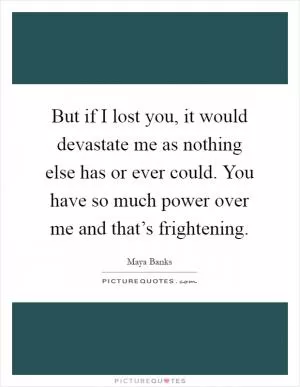 But if I lost you, it would devastate me as nothing else has or ever could. You have so much power over me and that’s frightening Picture Quote #1