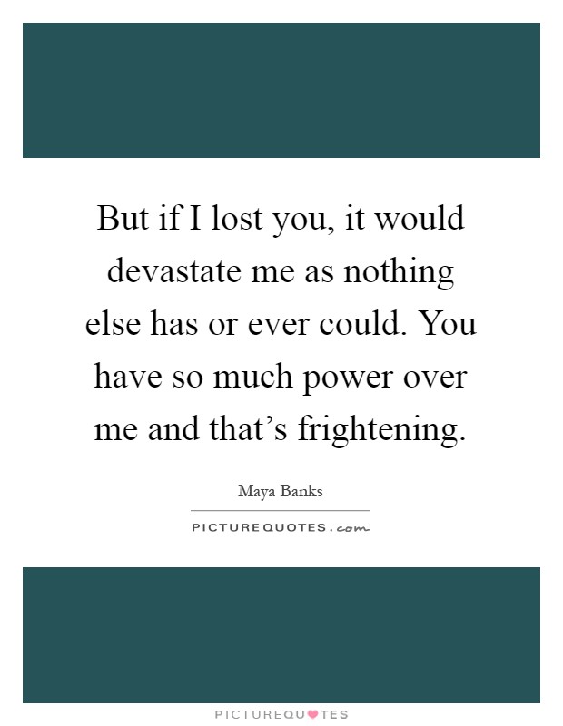 But if I lost you, it would devastate me as nothing else has or ever could. You have so much power over me and that's frightening Picture Quote #1