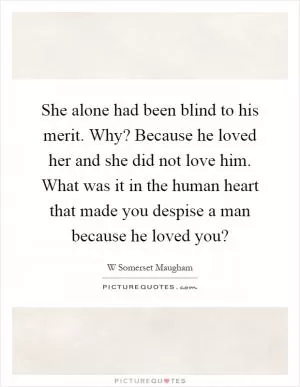 She alone had been blind to his merit. Why? Because he loved her and she did not love him. What was it in the human heart that made you despise a man because he loved you? Picture Quote #1