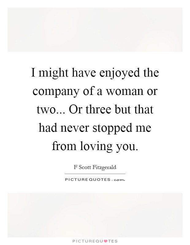 I might have enjoyed the company of a woman or two... Or three but that had never stopped me from loving you Picture Quote #1