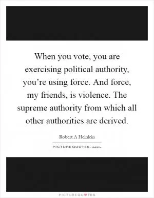 When you vote, you are exercising political authority, you’re using force. And force, my friends, is violence. The supreme authority from which all other authorities are derived Picture Quote #1
