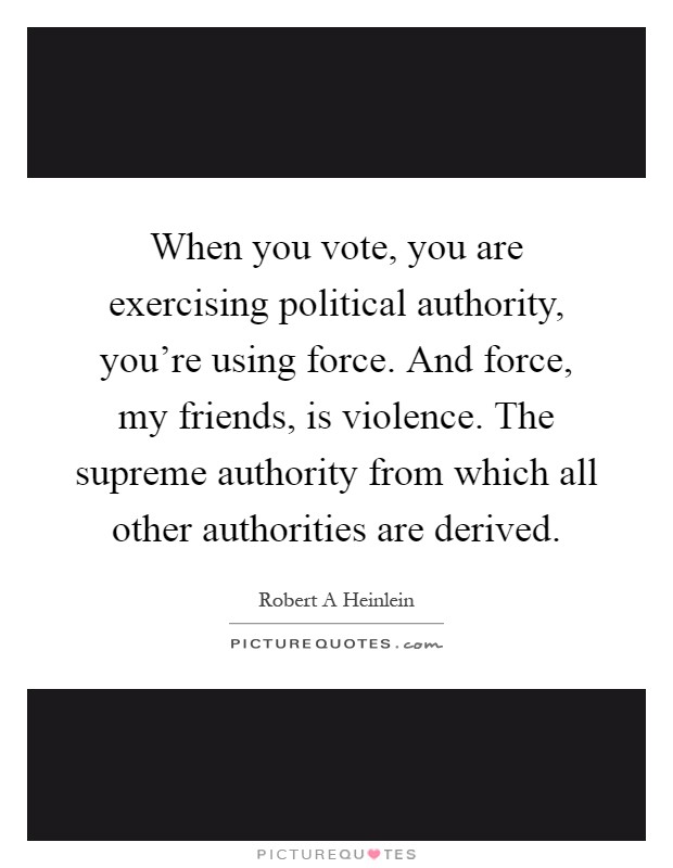 When you vote, you are exercising political authority, you're using force. And force, my friends, is violence. The supreme authority from which all other authorities are derived Picture Quote #1