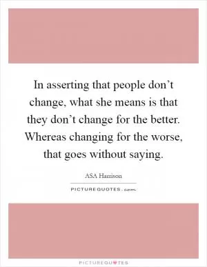 In asserting that people don’t change, what she means is that they don’t change for the better. Whereas changing for the worse, that goes without saying Picture Quote #1
