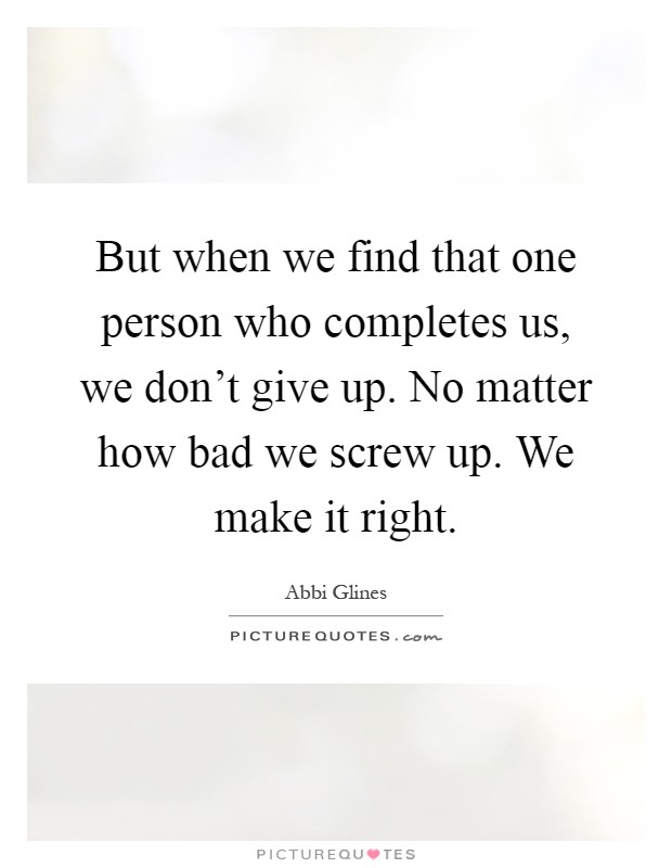 But when we find that one person who completes us, we don't give up. No matter how bad we screw up. We make it right Picture Quote #1