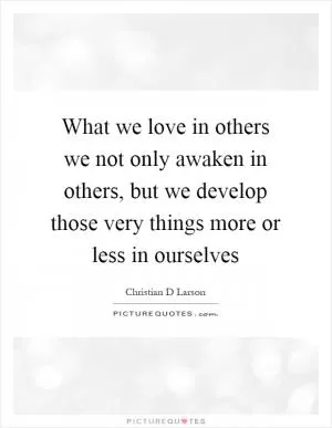 What we love in others we not only awaken in others, but we develop those very things more or less in ourselves Picture Quote #1
