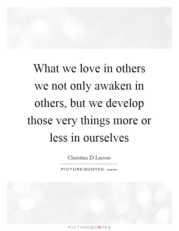 What we love in others we not only awaken in others, but we develop those very things more or less in ourselves Picture Quote #1