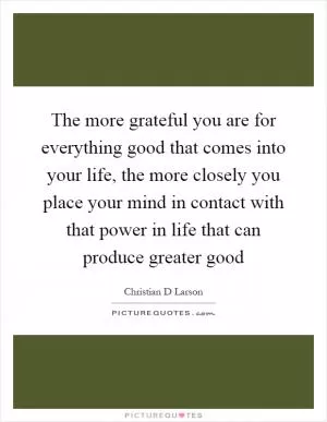 The more grateful you are for everything good that comes into your life, the more closely you place your mind in contact with that power in life that can produce greater good Picture Quote #1