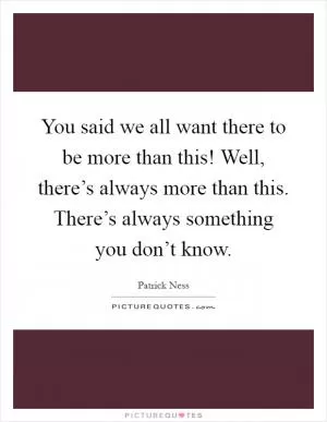 You said we all want there to be more than this! Well, there’s always more than this. There’s always something you don’t know Picture Quote #1