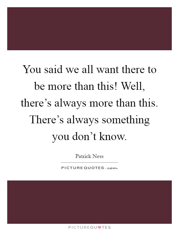 You said we all want there to be more than this! Well, there's always more than this. There's always something you don't know Picture Quote #1