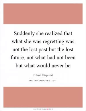 Suddenly she realized that what she was regretting was not the lost past but the lost future, not what had not been but what would never be Picture Quote #1