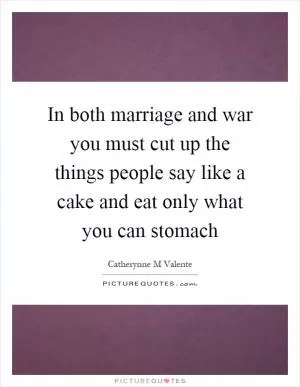 In both marriage and war you must cut up the things people say like a cake and eat only what you can stomach Picture Quote #1