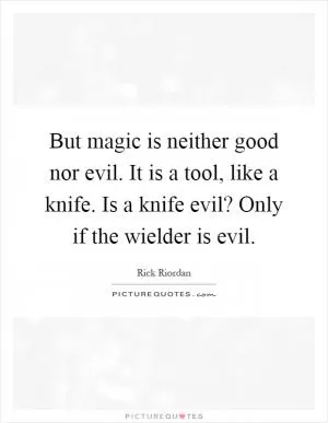 But magic is neither good nor evil. It is a tool, like a knife. Is a knife evil? Only if the wielder is evil Picture Quote #1