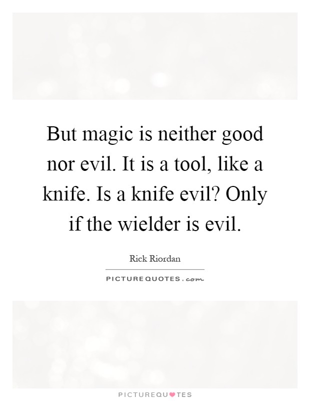 But magic is neither good nor evil. It is a tool, like a knife. Is a knife evil? Only if the wielder is evil Picture Quote #1