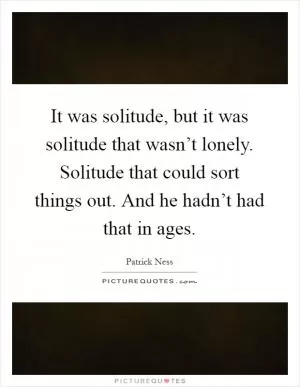 It was solitude, but it was solitude that wasn’t lonely. Solitude that could sort things out. And he hadn’t had that in ages Picture Quote #1
