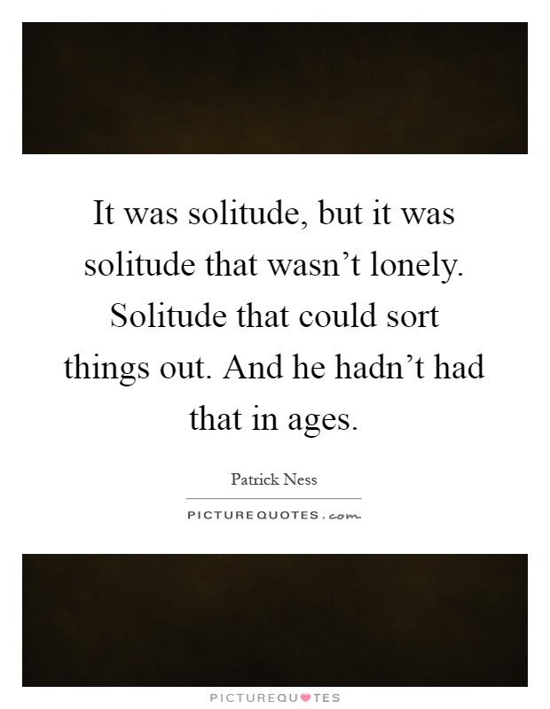 It was solitude, but it was solitude that wasn't lonely. Solitude that could sort things out. And he hadn't had that in ages Picture Quote #1