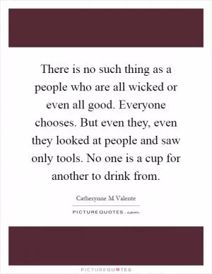There is no such thing as a people who are all wicked or even all good. Everyone chooses. But even they, even they looked at people and saw only tools. No one is a cup for another to drink from Picture Quote #1
